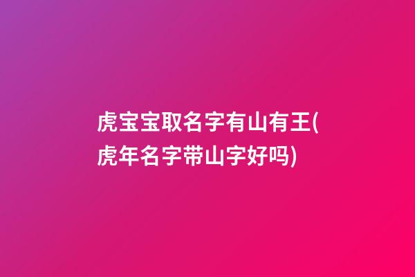 虎宝宝取名字有山有王(虎年名字带山字好吗)