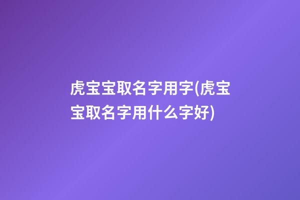 虎宝宝取名字用字(虎宝宝取名字用什么字好)