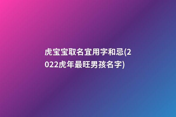 虎宝宝取名宜用字和忌(2022虎年最旺男孩名字)