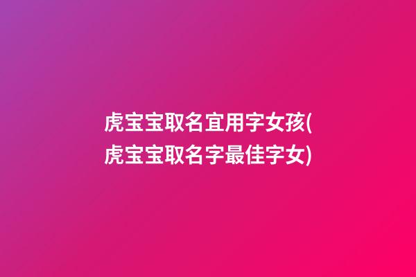 虎宝宝取名宜用字女孩(虎宝宝取名字最佳字女)