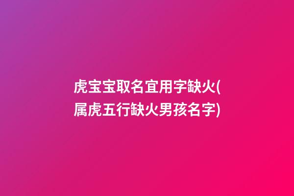 虎宝宝取名宜用字缺火(属虎五行缺火男孩名字)