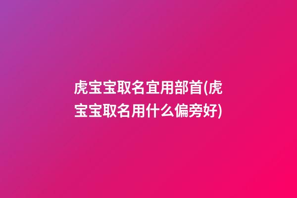 虎宝宝取名宜用部首(虎宝宝取名用什么偏旁好)