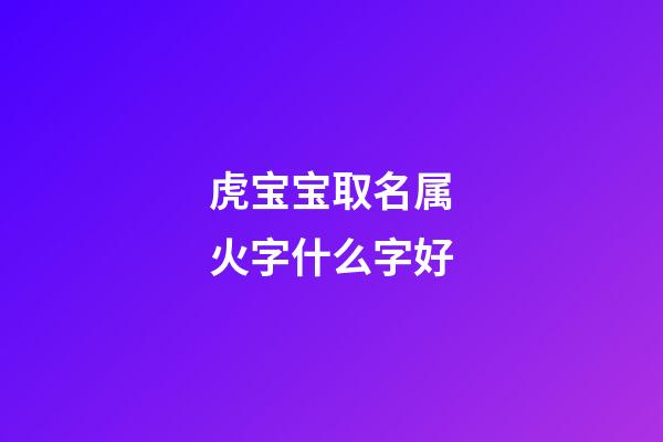 虎宝宝取名属火字什么字好(属虎的火命起名用什么字好)-第1张-宝宝起名-玄机派