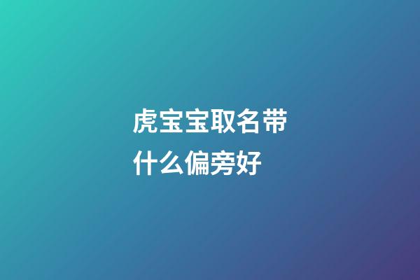 虎宝宝取名带什么偏旁好(属虎起名偏旁宜忌)-第1张-宝宝起名-玄机派