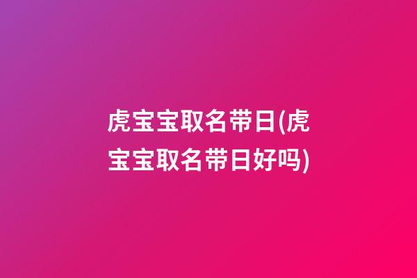 虎宝宝取名带日(虎宝宝取名带日好吗)