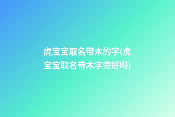 虎宝宝取名带木的字(虎宝宝取名带木字旁好吗)