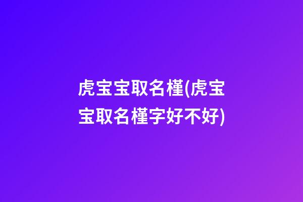 虎宝宝取名槿(虎宝宝取名槿字好不好)