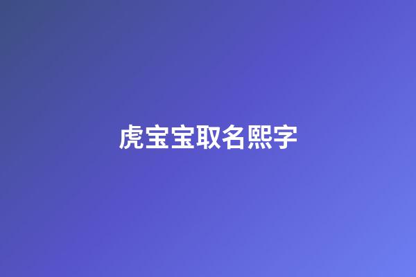 虎宝宝取名熙字(虎宝宝取名熙字的寓意)-第1张-宝宝起名-玄机派
