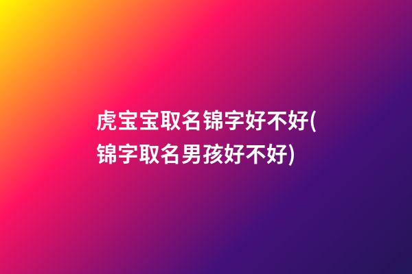 虎宝宝取名锦字好不好(锦字取名男孩好不好)