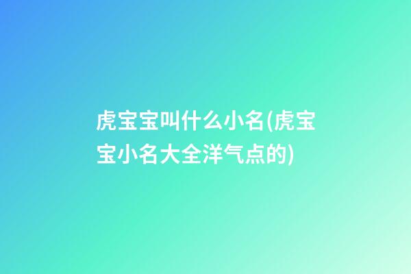 虎宝宝叫什么小名(虎宝宝小名大全洋气点的)