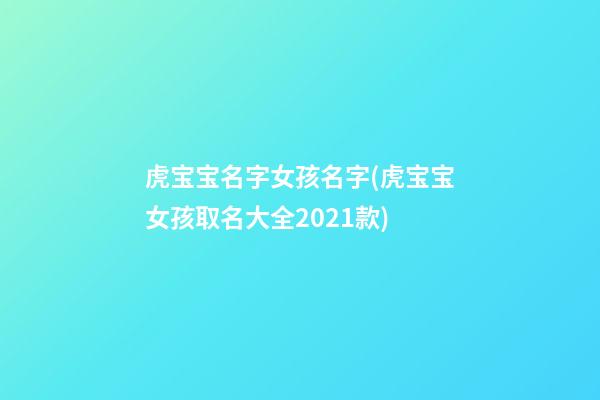 虎宝宝名字女孩名字(虎宝宝女孩取名大全2021款)