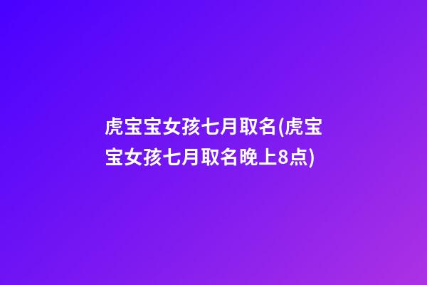 虎宝宝女孩七月取名(虎宝宝女孩七月取名晚上8点)