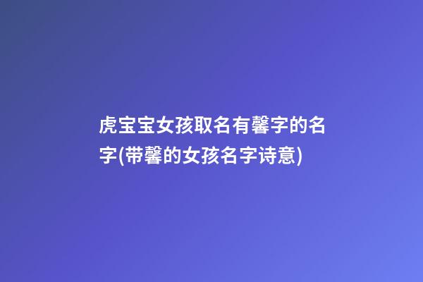 虎宝宝女孩取名有馨字的名字(带馨的女孩名字诗意)