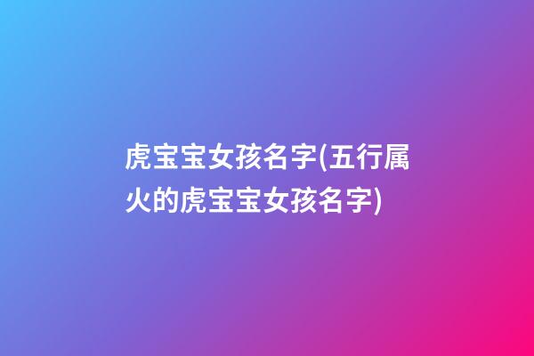 虎宝宝女孩名字(五行属火的虎宝宝女孩名字)