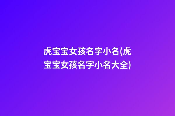 虎宝宝女孩名字小名(虎宝宝女孩名字小名大全)