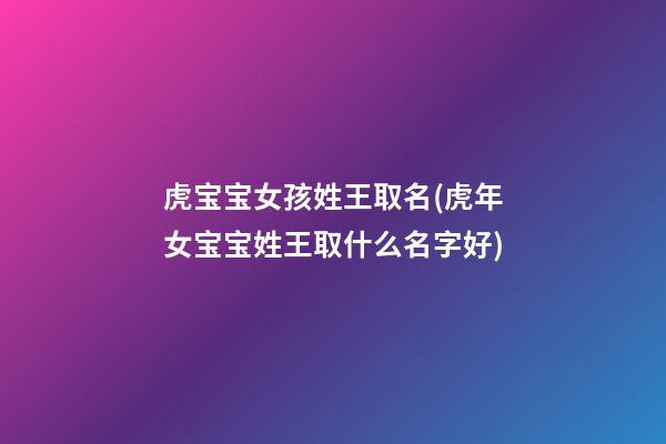 虎宝宝女孩姓王取名(虎年女宝宝姓王取什么名字好)