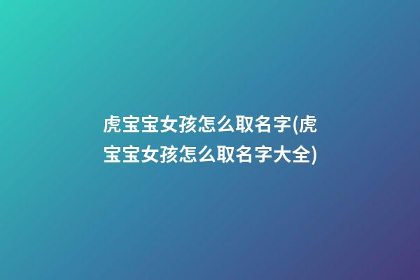 虎宝宝女孩怎么取名字(虎宝宝女孩怎么取名字大全)