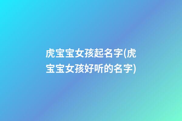 虎宝宝女孩起名字(虎宝宝女孩好听的名字)