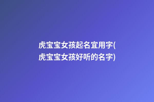 虎宝宝女孩起名宜用字(虎宝宝女孩好听的名字)