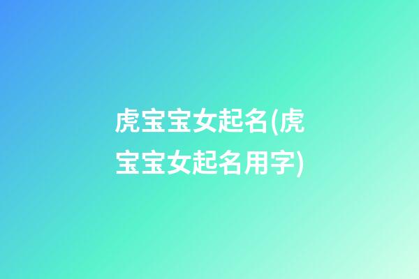 虎宝宝女起名(虎宝宝女起名用字)