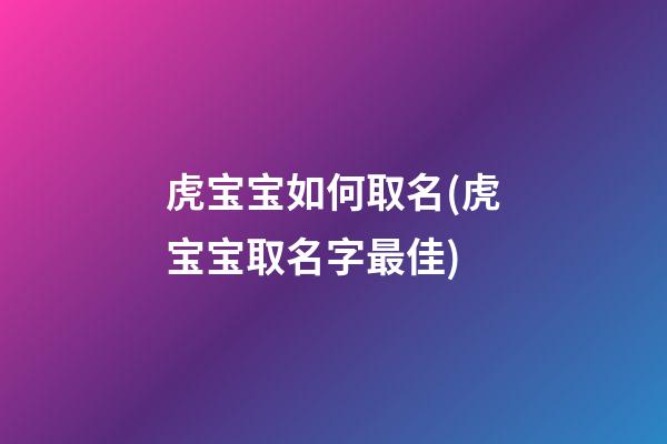 虎宝宝如何取名(虎宝宝取名字最佳)
