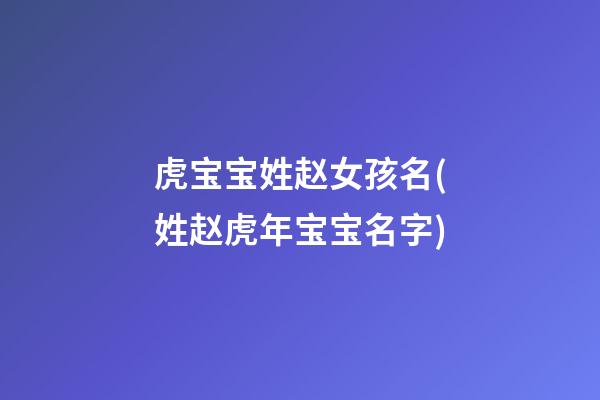 虎宝宝姓赵女孩名(姓赵虎年宝宝名字)