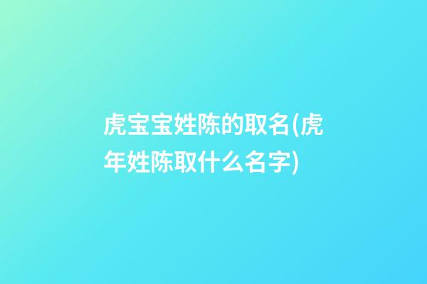 虎宝宝姓陈的取名(虎年姓陈取什么名字)