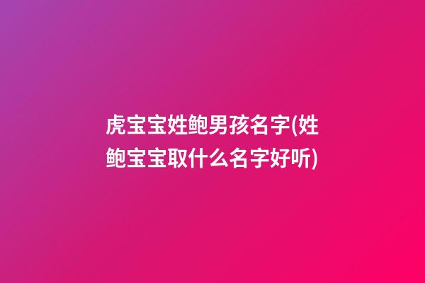 虎宝宝姓鲍男孩名字(姓鲍宝宝取什么名字好听)