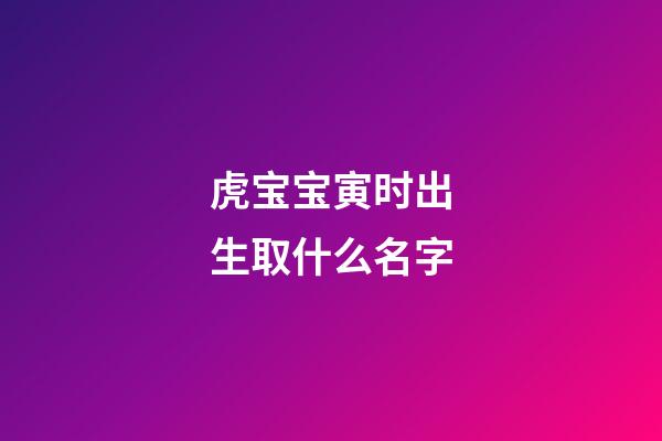 虎宝宝寅时出生取什么名字(寅时出生的宝宝起名)-第1张-宝宝起名-玄机派