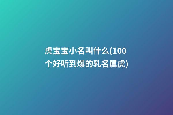 虎宝宝小名叫什么(100个好听到爆的乳名属虎)