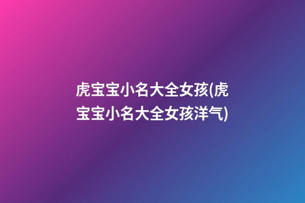 虎宝宝小名大全女孩(虎宝宝小名大全女孩洋气)