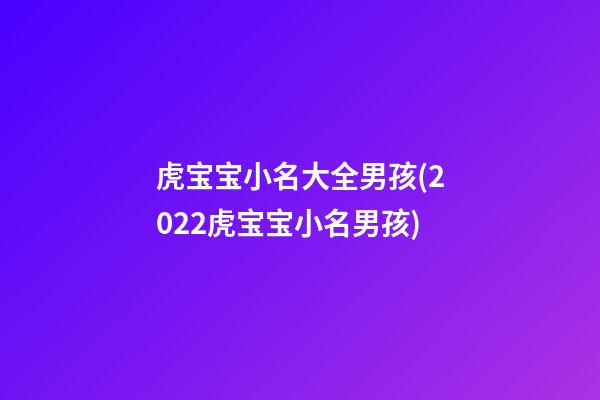 虎宝宝小名大全男孩(2022虎宝宝小名男孩)