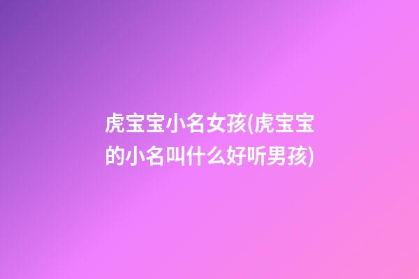 虎宝宝小名女孩(虎宝宝的小名叫什么好听男孩)