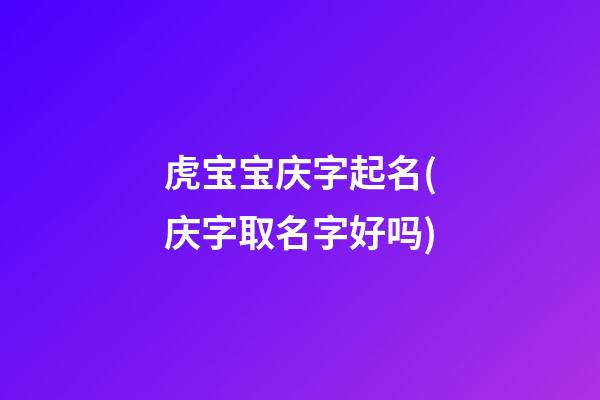 虎宝宝庆字起名(庆字取名字好吗)