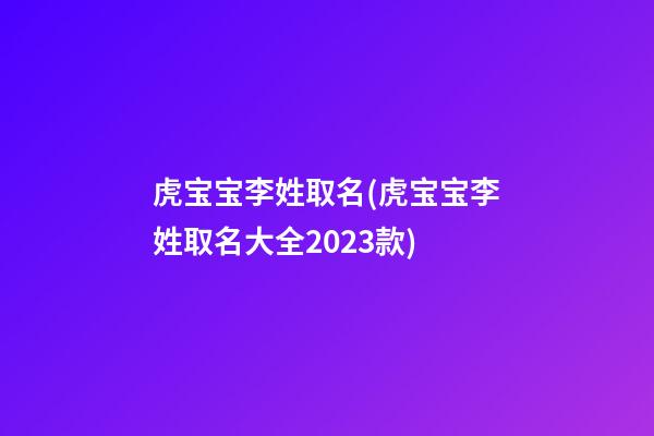 虎宝宝李姓取名(虎宝宝李姓取名大全2023款)