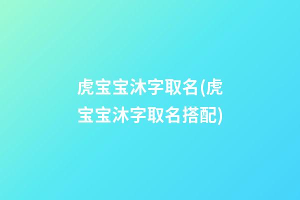 虎宝宝沐字取名(虎宝宝沐字取名搭配)