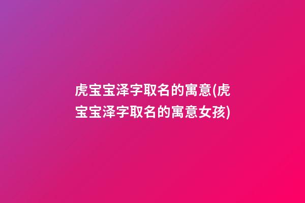 虎宝宝泽字取名的寓意(虎宝宝泽字取名的寓意女孩)