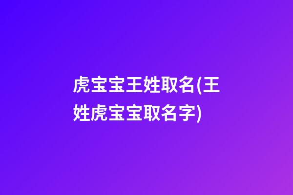 虎宝宝王姓取名(王姓虎宝宝取名字)