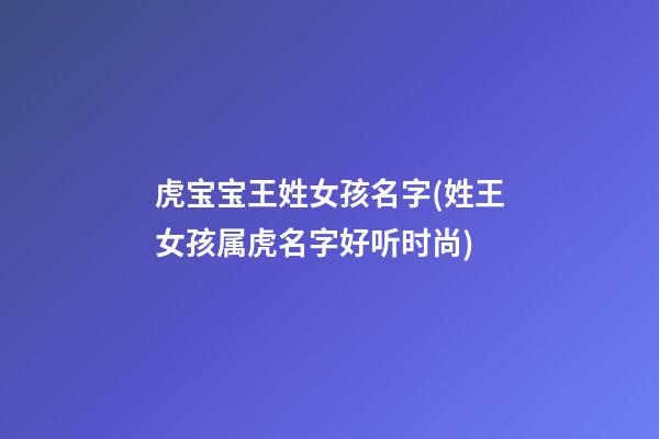虎宝宝王姓女孩名字(姓王女孩属虎名字好听时尚)