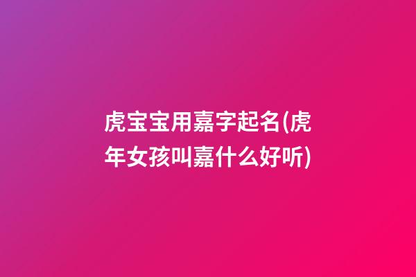 虎宝宝用嘉字起名(虎年女孩叫嘉什么好听)