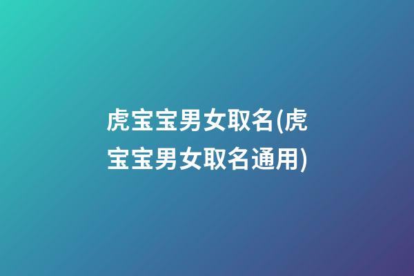 虎宝宝男女取名(虎宝宝男女取名通用)