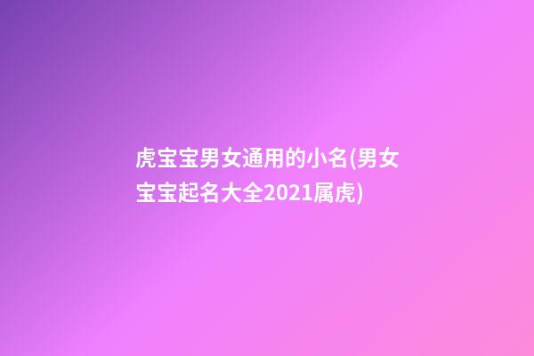 虎宝宝男女通用的小名(男女宝宝起名大全2021属虎)