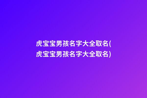 虎宝宝男孩名字大全取名(虎宝宝男孩名字大全取名)