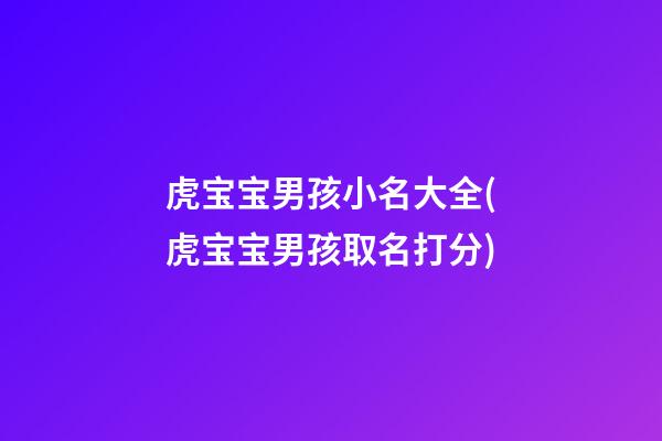 虎宝宝男孩小名大全(虎宝宝男孩取名打分)