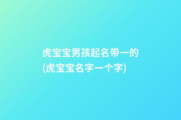 虎宝宝男孩起名带一的(虎宝宝名字一个字)