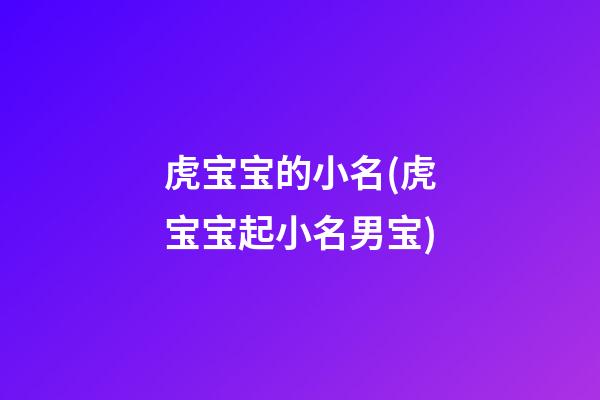 虎宝宝的小名(虎宝宝起小名男宝)