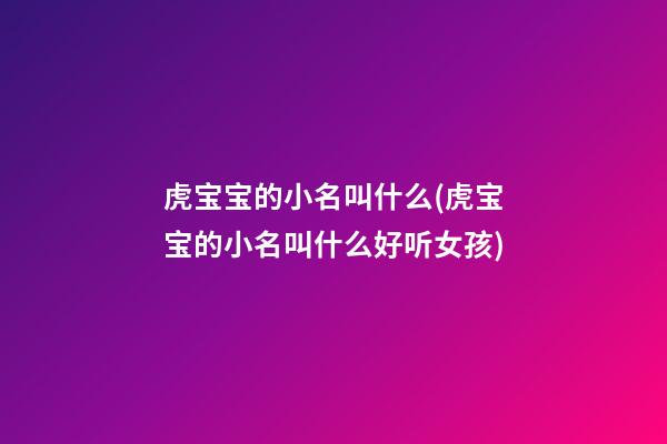 虎宝宝的小名叫什么(虎宝宝的小名叫什么好听女孩)