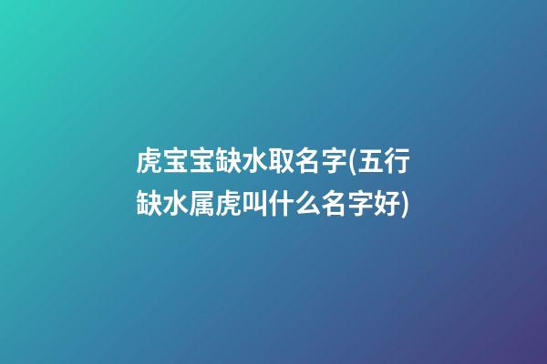 虎宝宝缺水取名字(五行缺水属虎叫什么名字好)