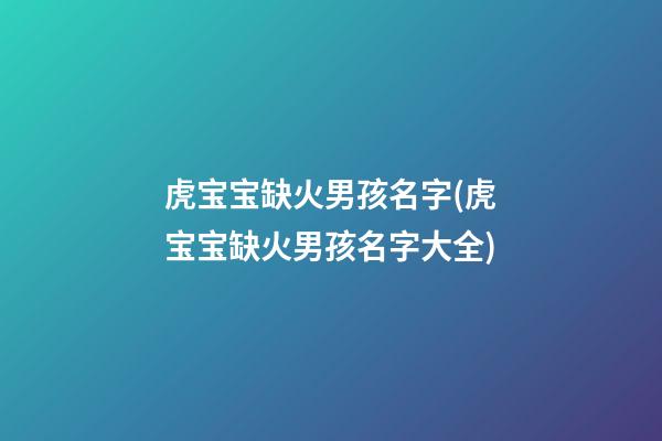 虎宝宝缺火男孩名字(虎宝宝缺火男孩名字大全)