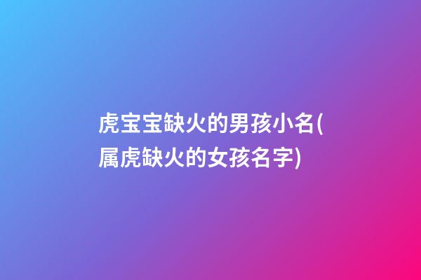 虎宝宝缺火的男孩小名(属虎缺火的女孩名字)
